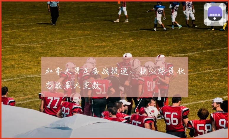 加拿大男足备战提速，核心球员状态成最大变数