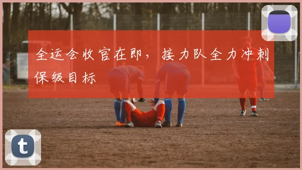 全运会收官在即，接力队全力冲刺保级目标