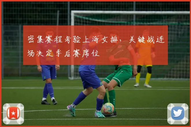 密集赛程考验上海女排，关键战连场决定季后赛席位