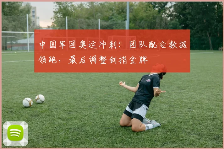 中国军团奥运冲刺：团队配合数据领跑，最后调整剑指金牌