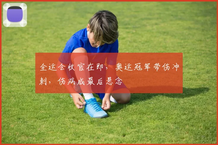 全运会收官在即，奥运冠军带伤冲刺，伤病成最后悬念