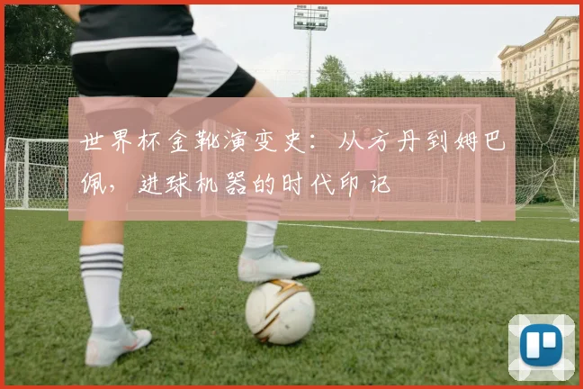 世界杯金靴演变史：从方丹到姆巴佩，进球机器的时代印记