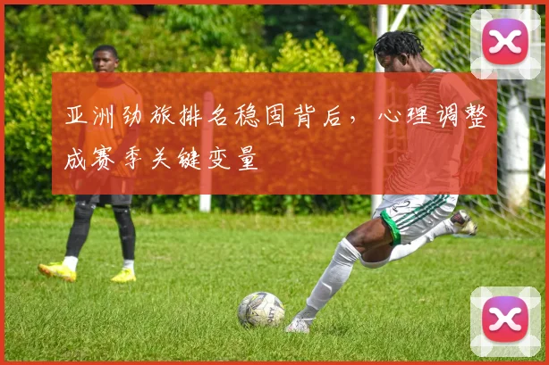 亚洲劲旅排名稳固背后，心理调整成赛季关键变量