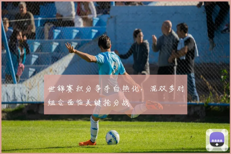 世锦赛积分争夺白热化，混双多对组合面临关键抢分战