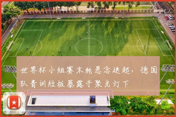 世界杯小组赛末轮悬念迭起，德国队青训短板暴露于聚光灯下