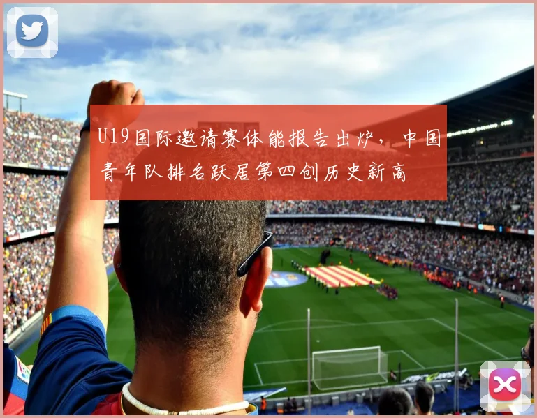 U19国际邀请赛体能报告出炉，中国青年队排名跃居第四创历史新高