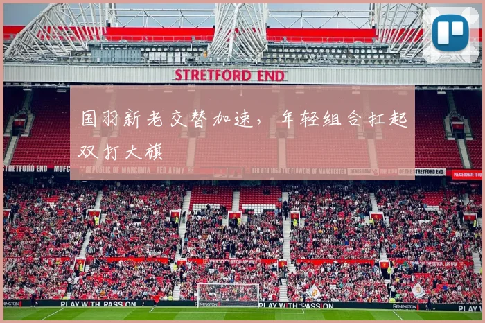 国羽新老交替加速，年轻组合扛起双打大旗