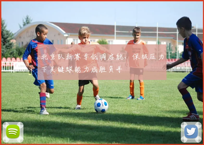 北京队新赛季低调启航，保级压力下关键球能力成胜负手