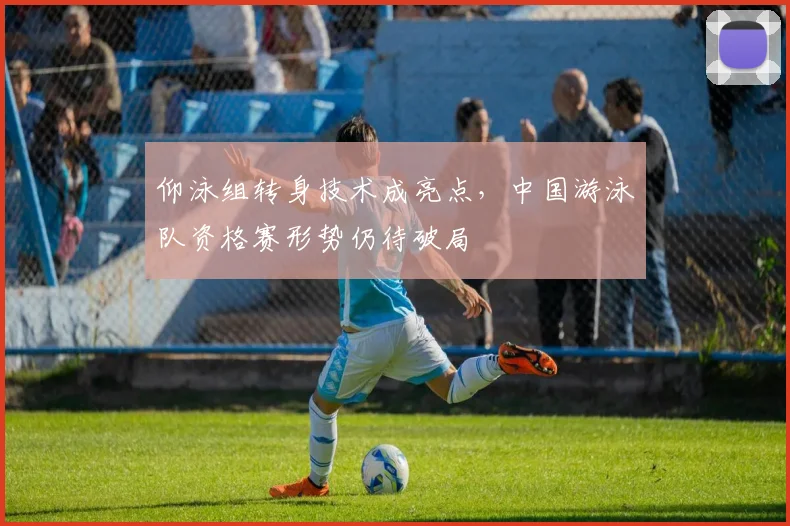 仰泳组转身技术成亮点，中国游泳队资格赛形势仍待破局