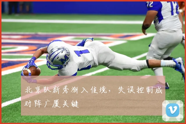 北京队新秀渐入佳境，失误控制成对阵广厦关键