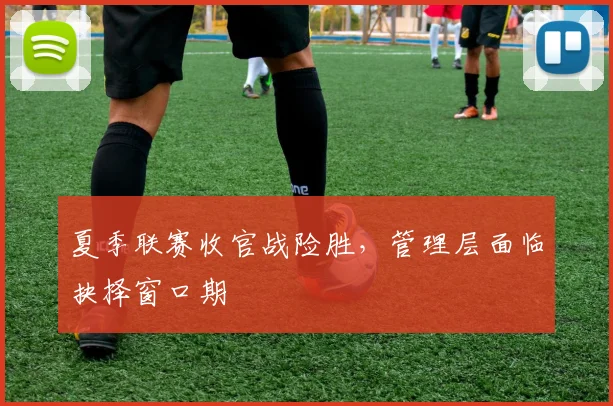 夏季联赛收官战险胜，管理层面临抉择窗口期