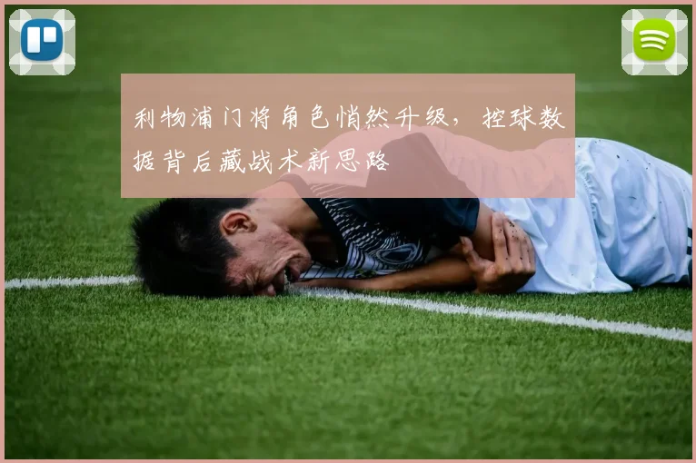 利物浦门将角色悄然升级，控球数据背后藏战术新思路
