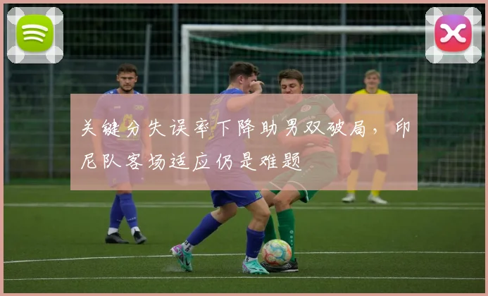 关键分失误率下降助男双破局，印尼队客场适应仍是难题