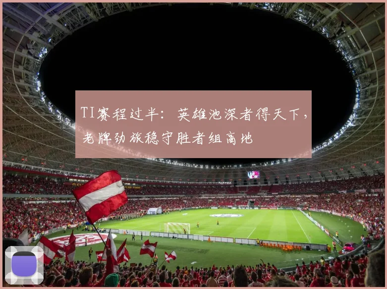 TI赛程过半：英雄池深者得天下，老牌劲旅稳守胜者组高地