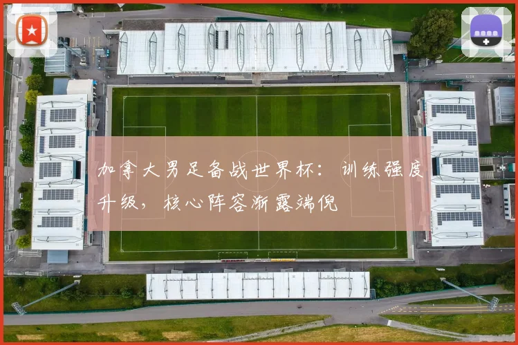 加拿大男足备战世界杯：训练强度升级，核心阵容渐露端倪