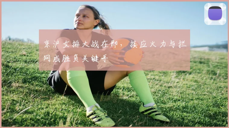 京沪女排大战在即，接应火力与拦网成胜负关键手
