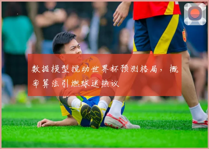 数据模型搅动世界杯预测格局，概率算法引燃球迷热议