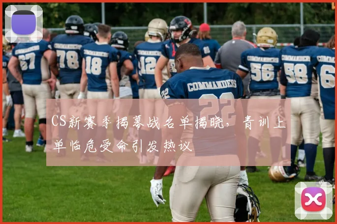 CS新赛季揭幕战名单揭晓，青训上单临危受命引发热议