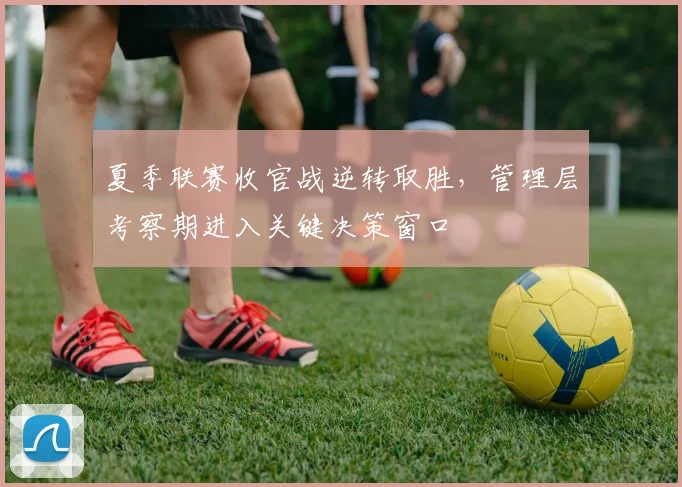 夏季联赛收官战逆转取胜，管理层考察期进入关键决策窗口