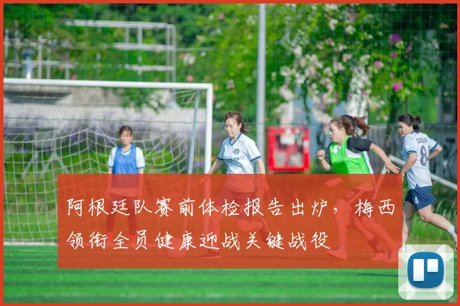 阿根廷队赛前体检报告出炉，梅西领衔全员健康迎战关键战役