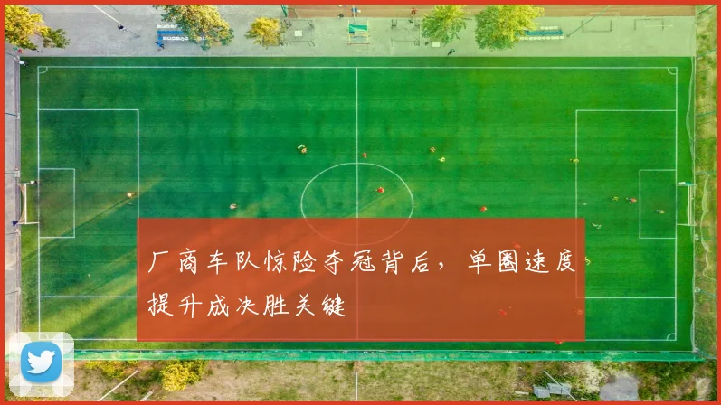 厂商车队惊险夺冠背后，单圈速度提升成决胜关键