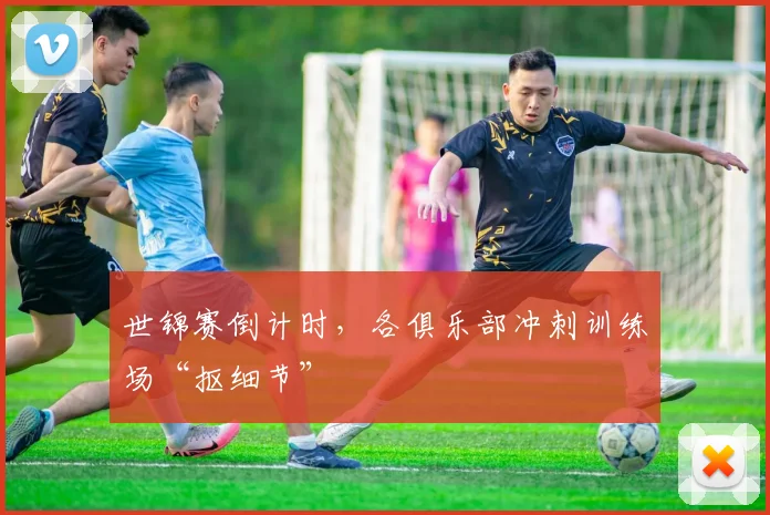 世锦赛倒计时，各俱乐部冲刺训练场“抠细节”