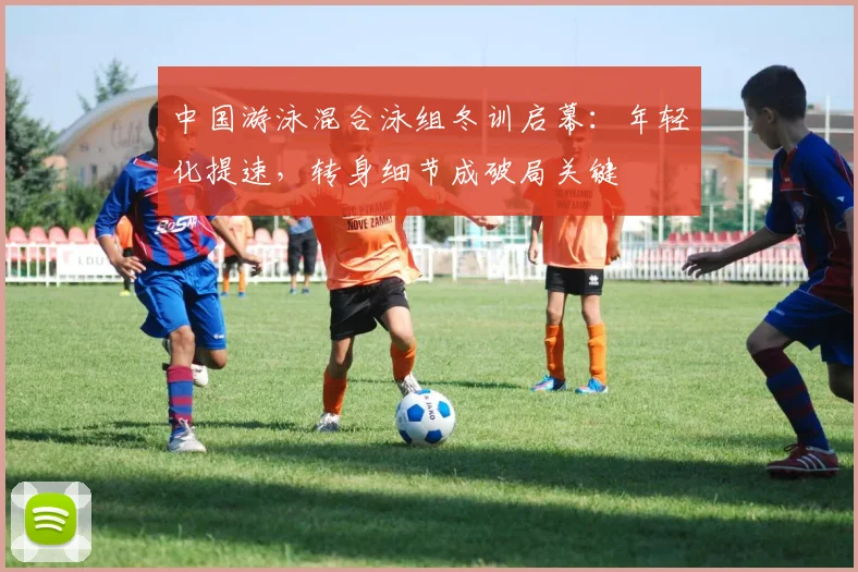 中国游泳混合泳组冬训启幕：年轻化提速，转身细节成破局关键
