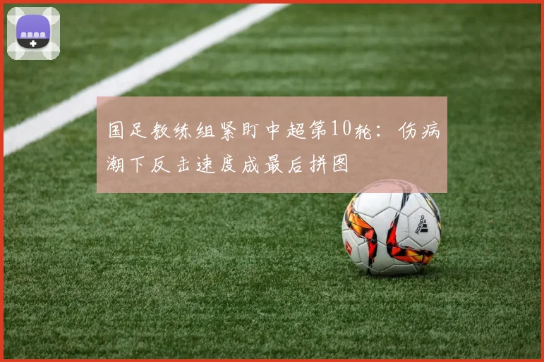 国足教练组紧盯中超第10轮：伤病潮下反击速度成最后拼图