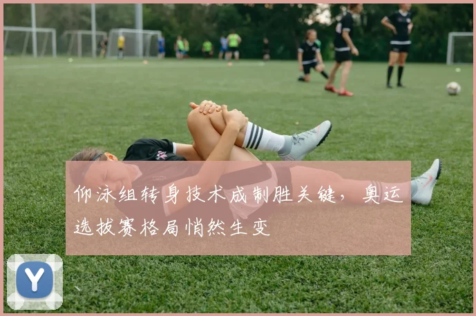 仰泳组转身技术成制胜关键，奥运选拔赛格局悄然生变