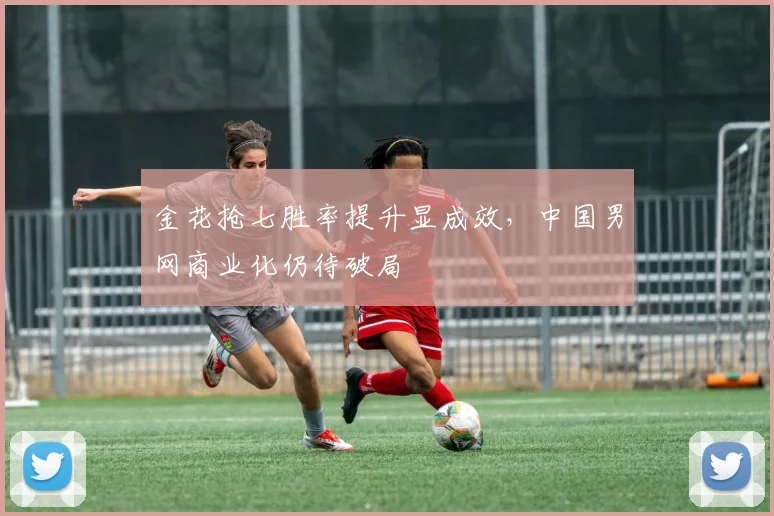 金花抢七胜率提升显成效，中国男网商业化仍待破局