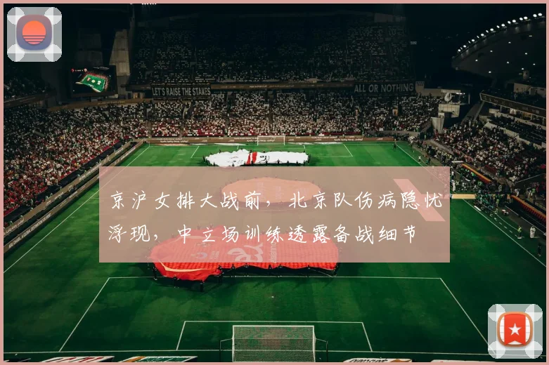 京沪女排大战前，北京队伤病隐忧浮现，中立场训练透露备战细节