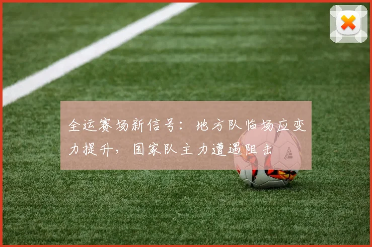 全运赛场新信号：地方队临场应变力提升，国家队主力遭遇阻击
