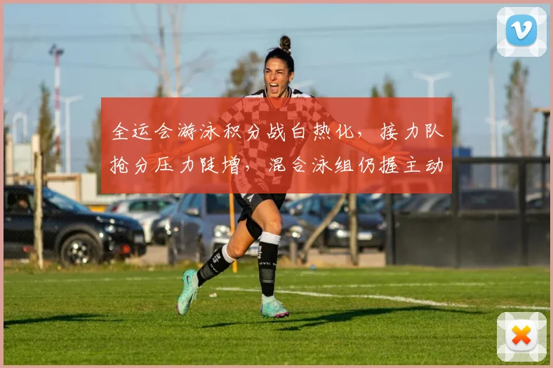 全运会游泳积分战白热化，接力队抢分压力陡增，混合泳组仍握主动权