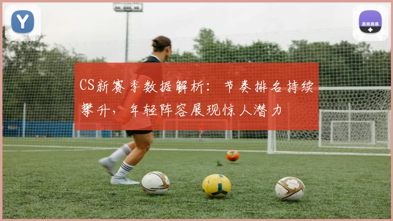 CS新赛季数据解析：节奏排名持续攀升，年轻阵容展现惊人潜力