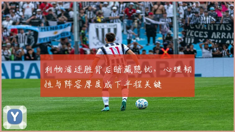 利物浦连胜背后暗藏隐忧，心理韧性与阵容厚度成下半程关键