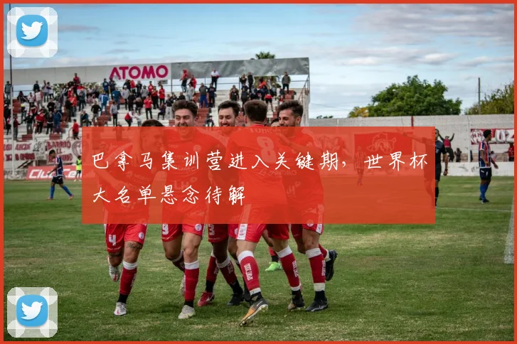 巴拿马集训营进入关键期，世界杯大名单悬念待解