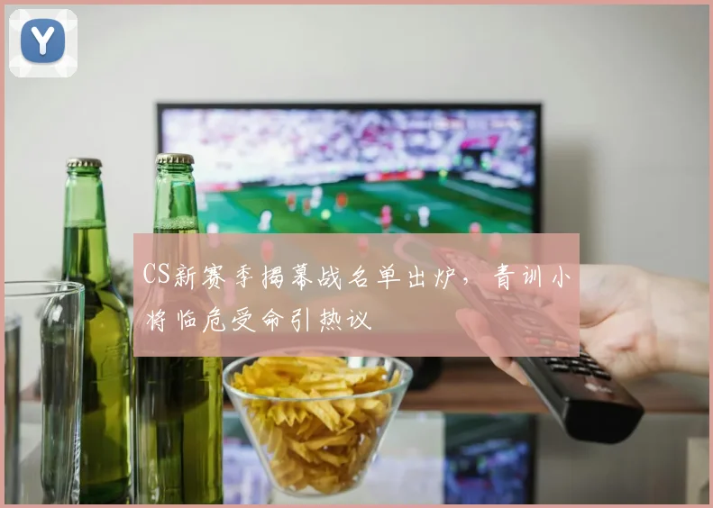 CS新赛季揭幕战名单出炉，青训小将临危受命引热议