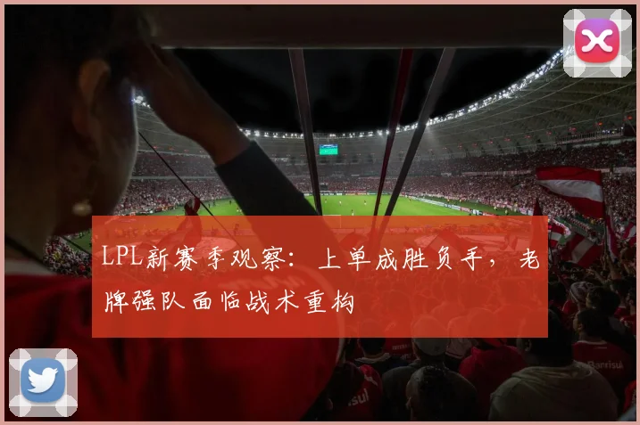 LPL新赛季观察：上单成胜负手，老牌强队面临战术重构