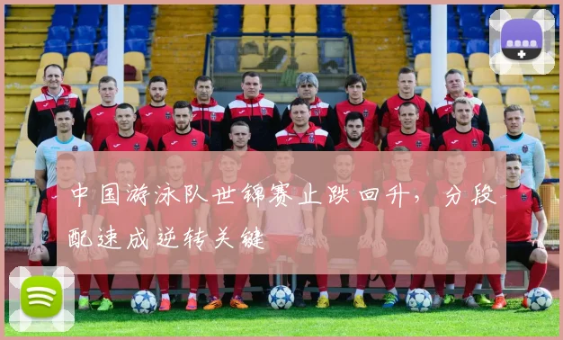 中国游泳队世锦赛止跌回升，分段配速成逆转关键