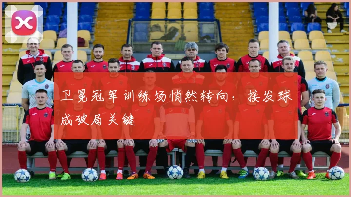 卫冕冠军训练场悄然转向，接发球成破局关键