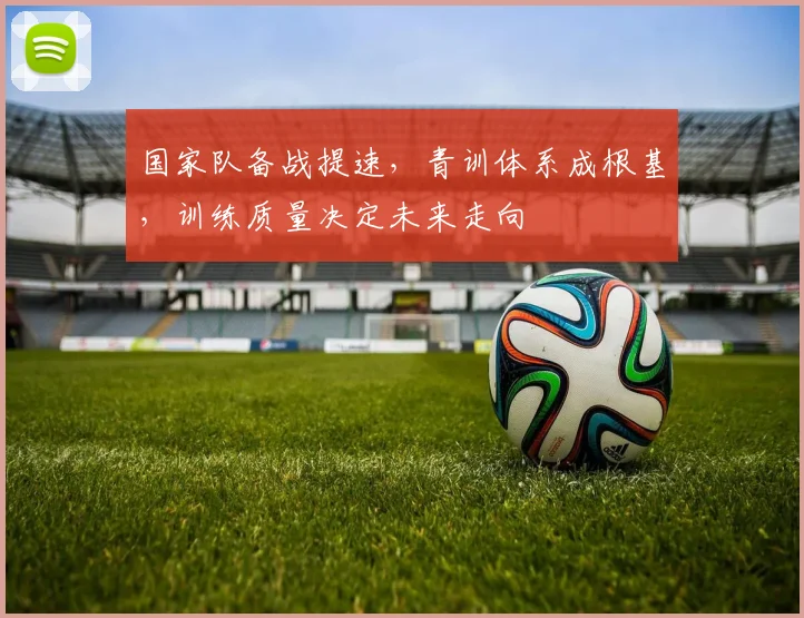 国家队备战提速，青训体系成根基，训练质量决定未来走向