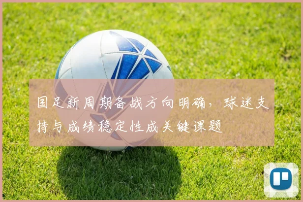 国足新周期备战方向明确，球迷支持与成绩稳定性成关键课题