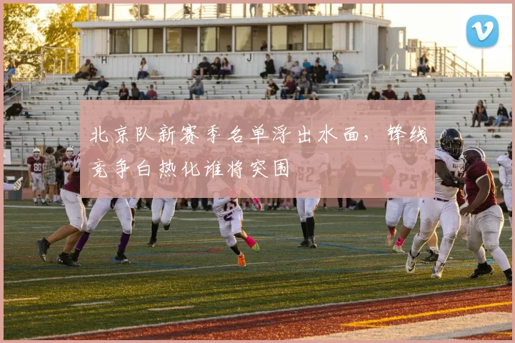 北京队新赛季名单浮出水面，锋线竞争白热化谁将突围