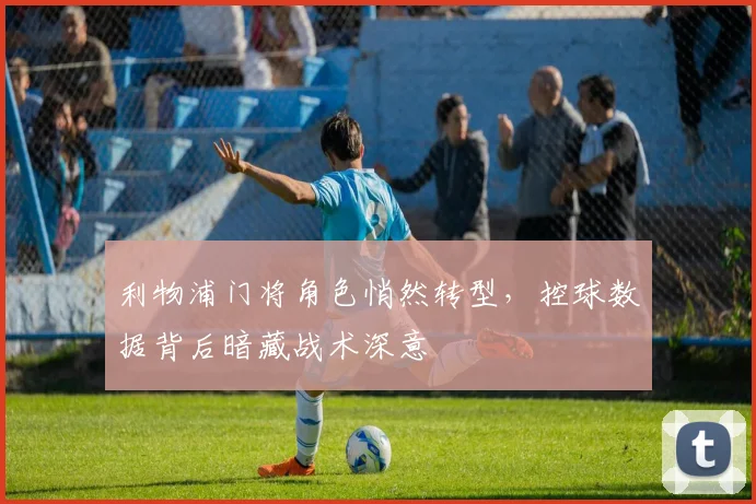 利物浦门将角色悄然转型，控球数据背后暗藏战术深意