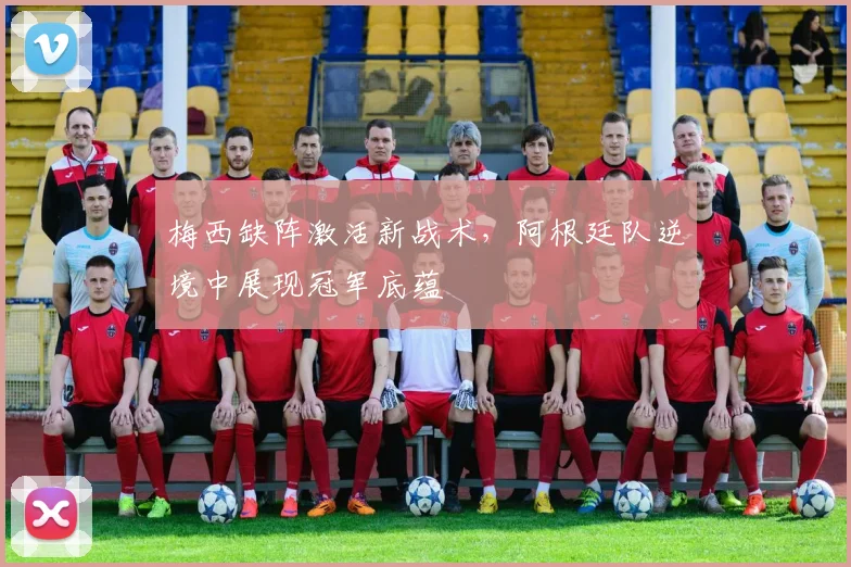 梅西缺阵激活新战术，阿根廷队逆境中展现冠军底蕴