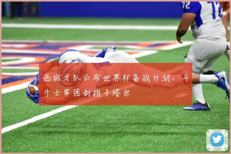 西班牙队公布世界杯备战计划，斗牛士军团剑指卡塔尔