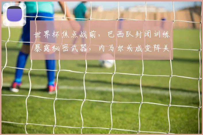 世界杯焦点战前，巴西队封闭训练暴露秘密武器，内马尔或成变阵关键