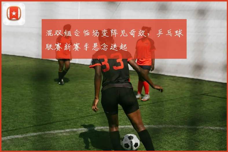 混双组合临场变阵见奇效，乒乓球联赛新赛季悬念迭起