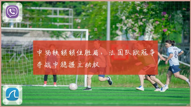 中场铁锁锁住胜局，法国队欧冠争夺战中稳握主动权