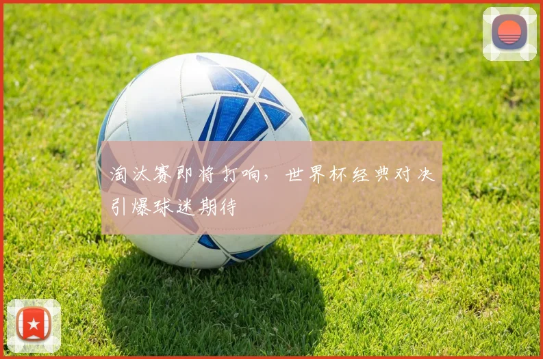 淘汰赛即将打响，世界杯经典对决引爆球迷期待